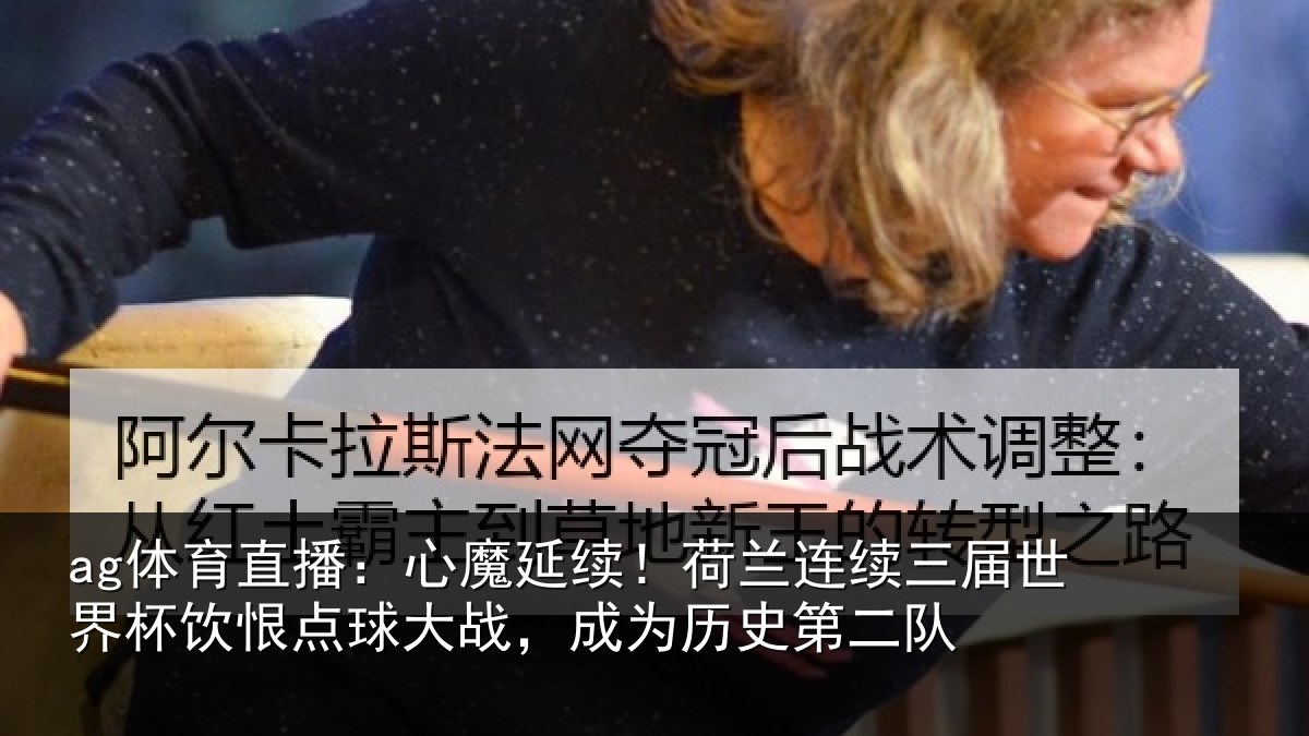 ag体育直播：心魔延续！荷兰连续三届世界杯饮恨点球大战，成为历史第二队