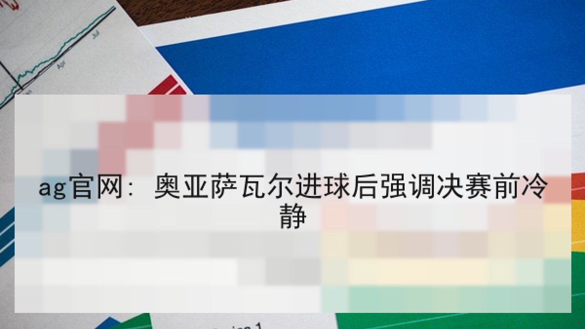 ag官网: 奥亚萨瓦尔进球后强调决赛前冷静 ag官网: 奥亚萨瓦尔进球后强调决赛前冷静