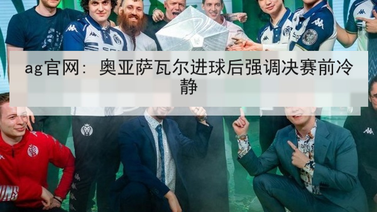 ag官网: 奥亚萨瓦尔进球后强调决赛前冷静 ag官网: 奥亚萨瓦尔进球后强调决赛前冷静
