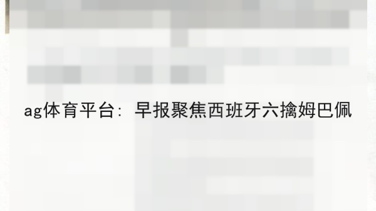 ag体育平台: 早报聚焦西班牙六擒姆巴佩 ag体育平台: 早报聚焦西班牙六擒姆巴佩